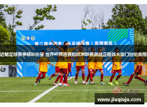 近期足球赛事精彩纷呈 世界杯预选赛和欧洲联赛激战正酣各大豪门纷纷亮相